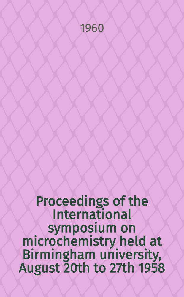 Proceedings of the International symposium on microchemistry held at Birmingham university, August 20th to 27th 1958