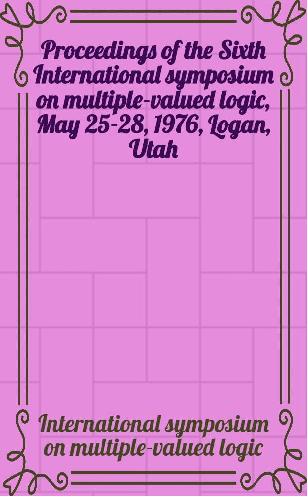 Proceedings of the Sixth International symposium on multiple-valued logic, May 25-28, 1976, Logan, Utah