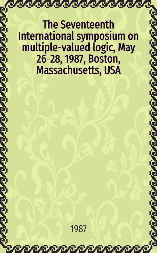 The Seventeenth International symposium on multiple-valued logic, May 26-28, 1987, Boston, Massachusetts, USA : Proceedings