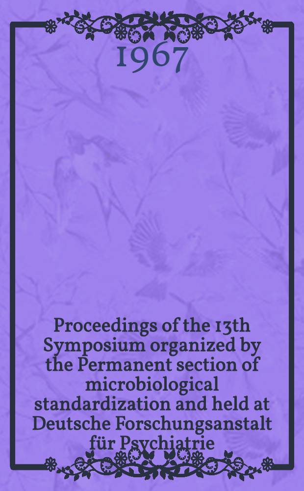 Proceedings of the 13th Symposium organized by the Permanent section of microbiological standardization and held at Deutsche Forschungsanstalt für Psychiatrie (Max Planck Inst.) Münich (West Germany, Aug. 25-28, 1965)