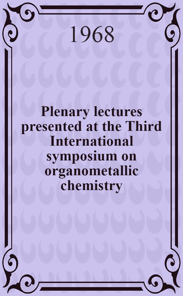 Plenary lectures presented at the Third International symposium on organometallic chemistry : Held in Munich, Germany 28 August - 1 Sept. 1967