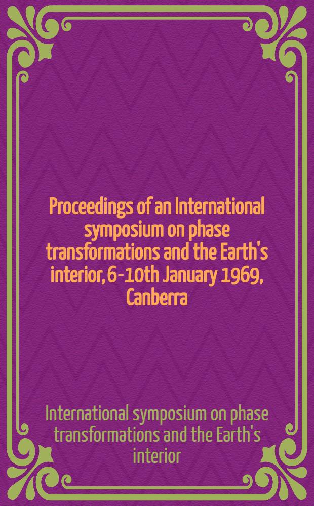 [Proceedings of an] International symposium on phase transformations and the Earth's interior, 6-10th January 1969, Canberra