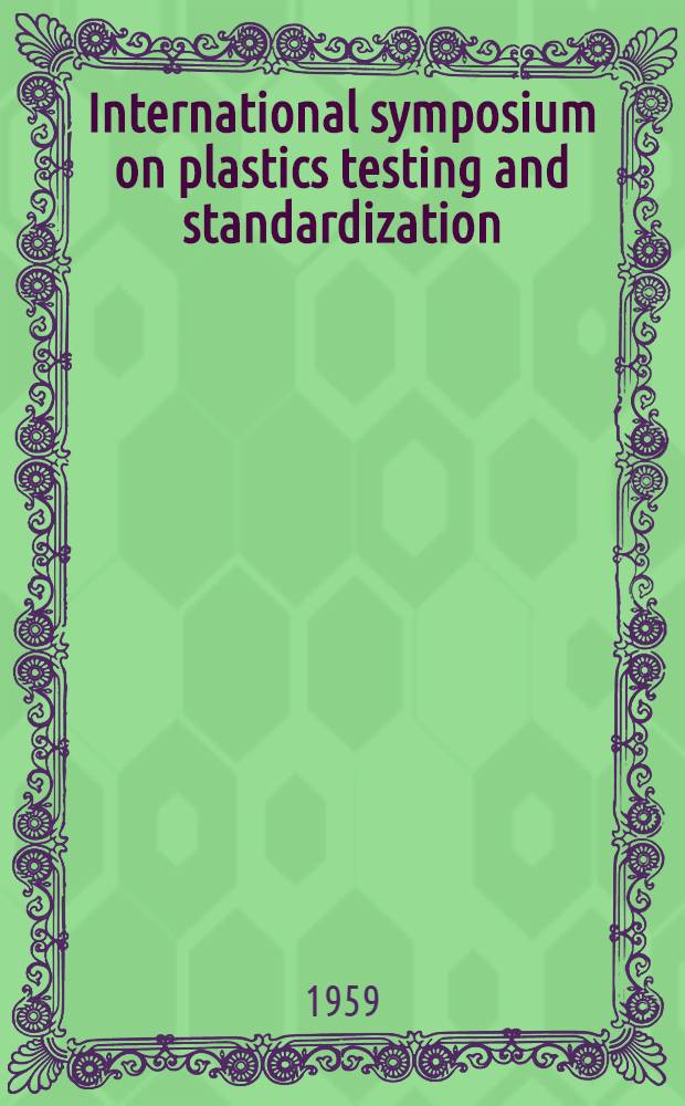 International symposium on plastics testing and standardization : Sponsored by the American soc. for testing materials for the American group for ISO/TC-61. Philadelphia, Pa., Oct. 30-31, 1958