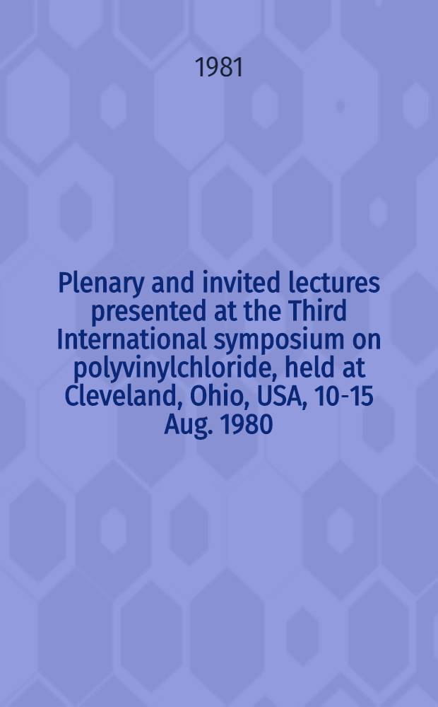 Plenary and invited lectures presented at the Third International symposium on polyvinylchloride, held at Cleveland, Ohio, USA, 10-15 Aug. 1980
