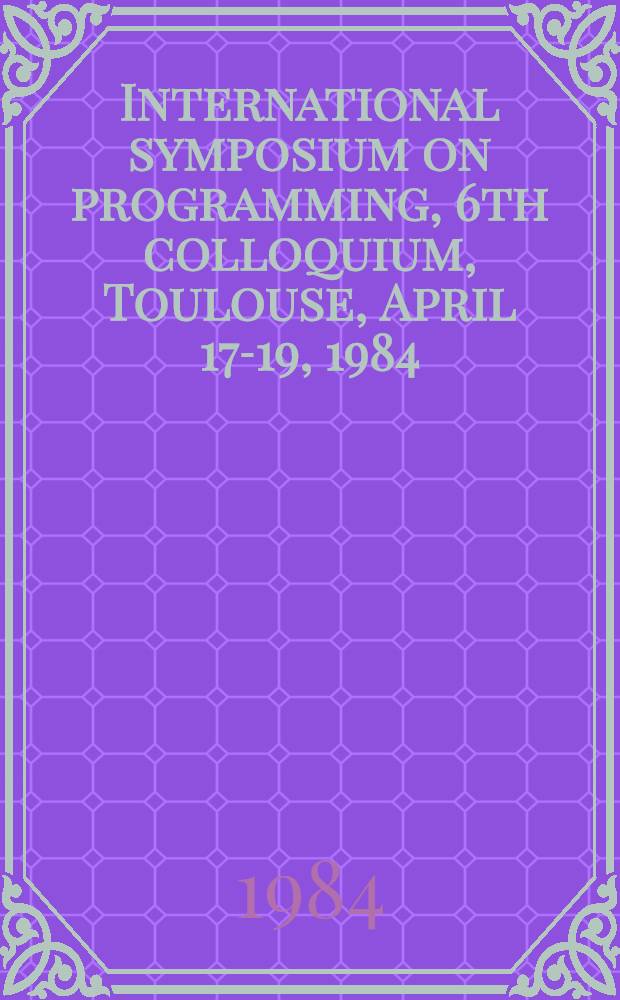 International symposium on programming, 6th colloquium, Toulouse, April 17-19, 1984 : Proceedings