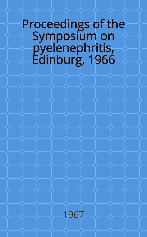[Proceedings of the] Symposium on pyelenephritis, Edinburg, 1966