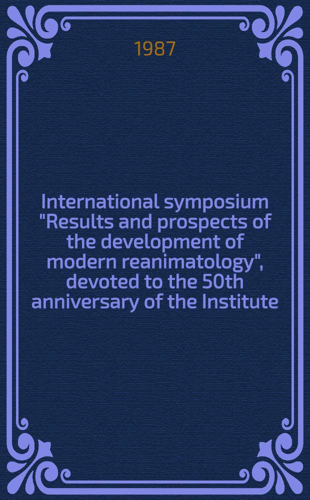 International symposium "Results and prospects of the development of modern reanimatology", devoted to the 50th anniversary of the Institute (Laboratory) of general reanimatology of AMS ci. USSR, Moscow, Sept. 16-18, 1986 : Abstracts