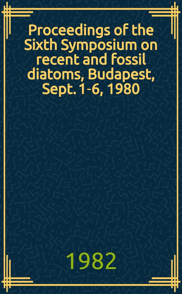 Proceedings of the Sixth Symposium on recent and fossil diatoms, Budapest, Sept. 1-6, 1980 : Biostratigraphy, paleoecology, paleogeography, paleoclimatology