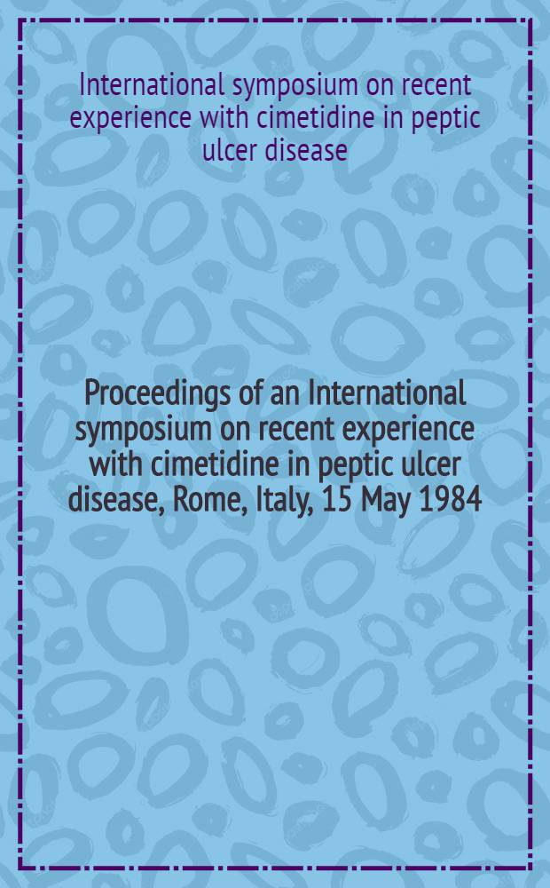 Proceedings of an International symposium on recent experience with cimetidine in peptic ulcer disease, Rome, Italy, 15 May 1984