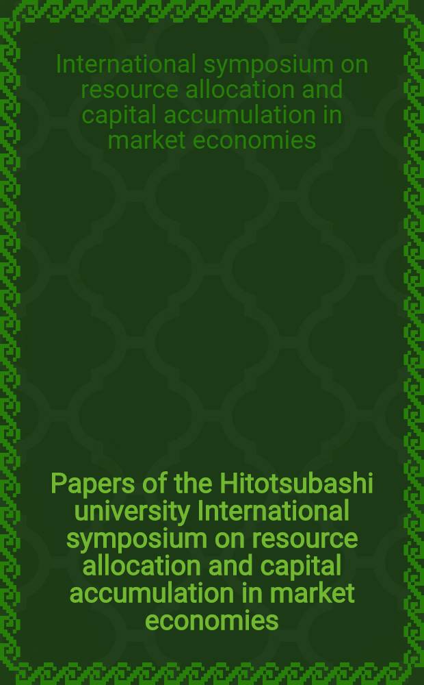 Papers of the Hitotsubashi university International symposium on resource allocation and capital accumulation in market economies: problems relating to information, uncertainty, incompleteness of financial markets, and dynamic market equilibrium : Held in Tokyo, 25, 27 March 1992