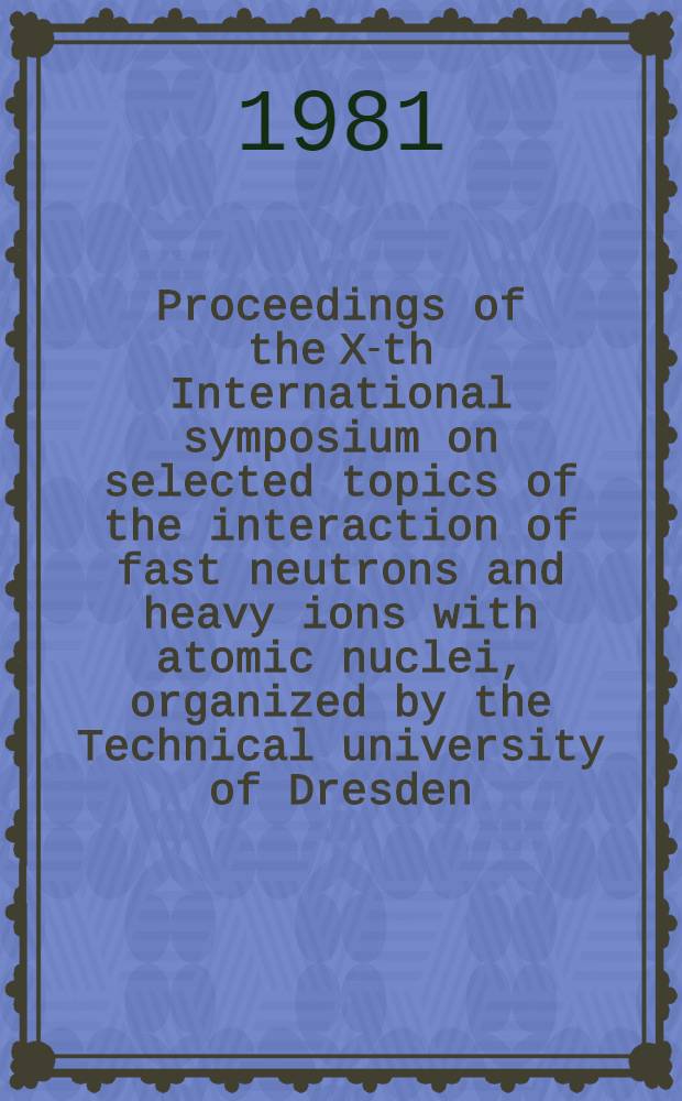 Proceedings of the X-th International symposium on selected topics of the interaction of fast neutrons and heavy ions with atomic nuclei, organized by the Technical university of Dresden, November 17-21, 1980 in Caussig (GDR)