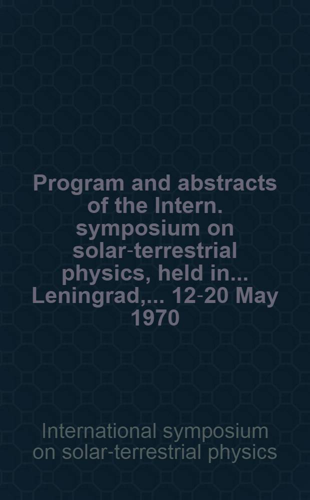 Program and abstracts [of the] Intern. symposium on solar-terrestrial physics, held [in] ... Leningrad, ... 12-20 May 1970