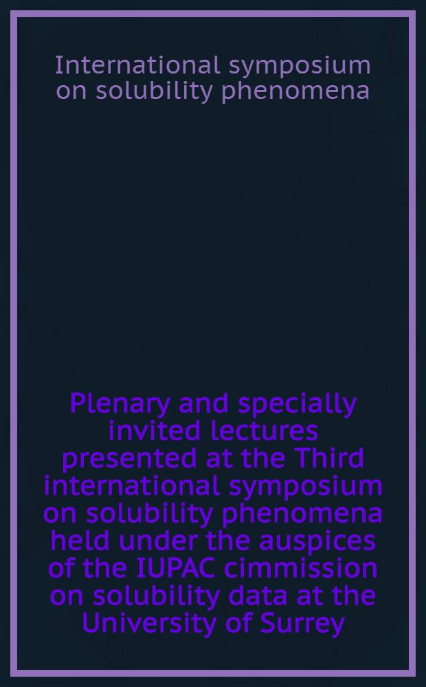Plenary and specially invited lectures presented at the Third international symposium on solubility phenomena held under the auspices of the IUPAC cimmission on solubility data at the University of Surrey, Guildford, UK, 23-26 August 1988