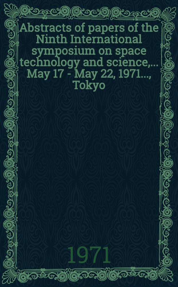 Abstracts of papers [of] the Ninth International symposium on space technology and science, ... May 17 - May 22, 1971 ..., Tokyo