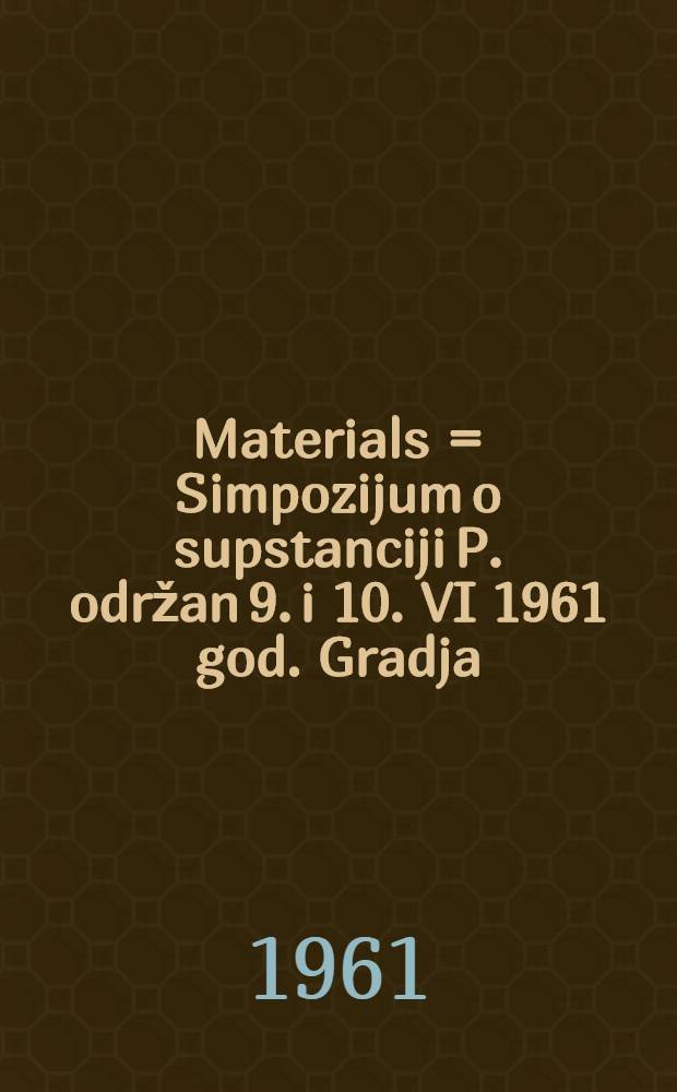 [Materials] = Simpozijum o supstanciji P. održan 9. i 10. VI 1961 god. [Gradja]