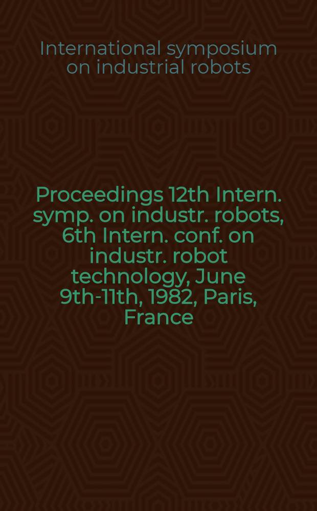 Proceedings 12th Intern. symp. on industr. robots, 6th Intern. conf. on industr. robot technology, June 9th-11th, 1982, Paris, France