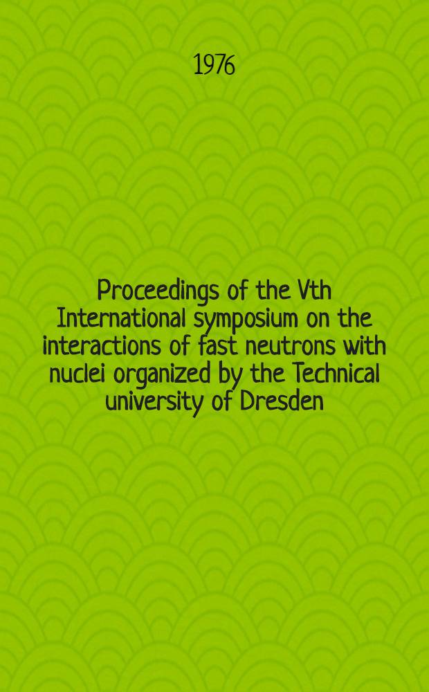 Proceedings of the Vth International symposium on the interactions of fast neutrons with nuclei organized by the Technical university of Dresden : Nov. 17-21, 1975 in Gaussig (GDR)