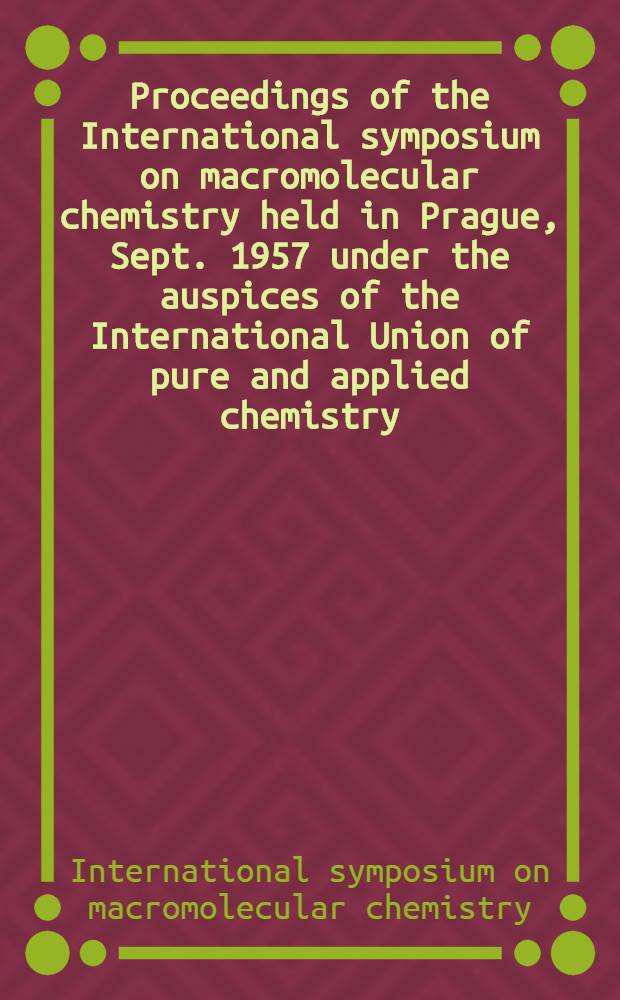 Proceedings of the International symposium on macromolecular chemistry held in Prague, Sept. 1957 under the auspices of the International Union of pure and applied chemistry