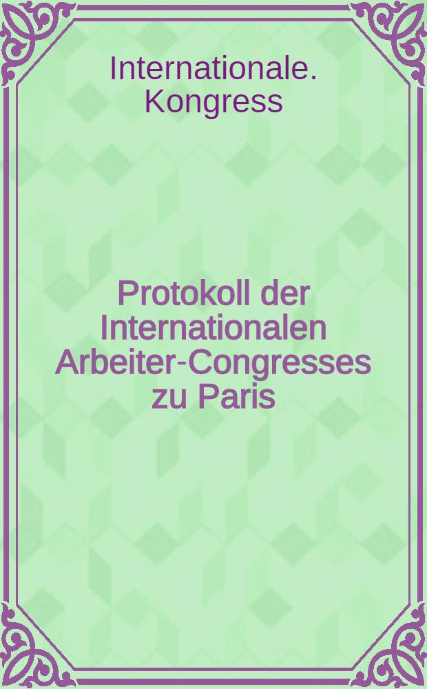 Protokoll der Internationalen Arbeiter-Congresses zu Paris : Abgehalten vom 14. bis 20. Juli 1889 : Deutsche Uebers