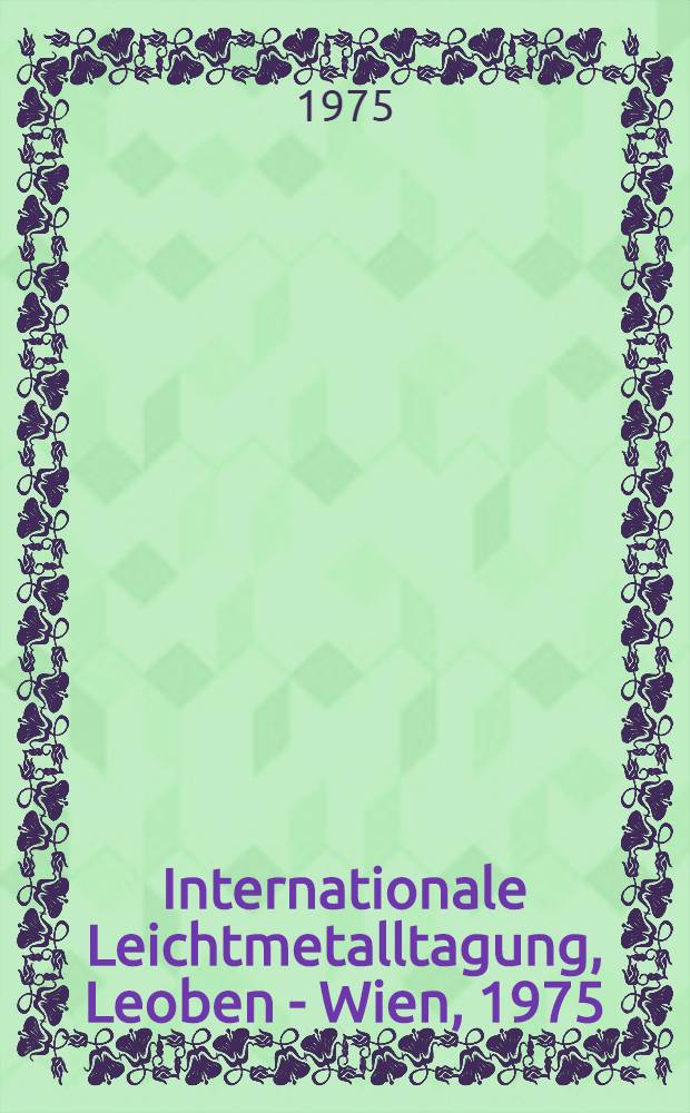 6. Internationale Leichtmetalltagung, Leoben - Wien, 1975 = 6-e Congrès international des métaux légers, Leoben - Vienne, 1975 = 6th International light metals congress, Leoben - Vienna, 1975 : Vorträge