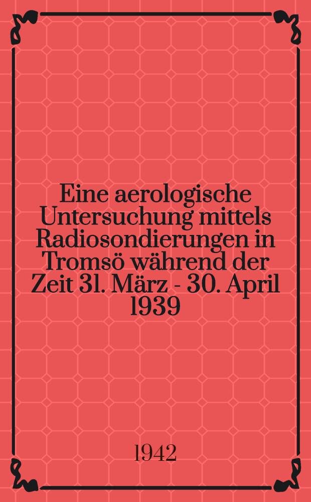 [Eine aerologische Untersuchung mittels Radiosondierungen in Tromsö während der Zeit 31. März - 30. April 1939]