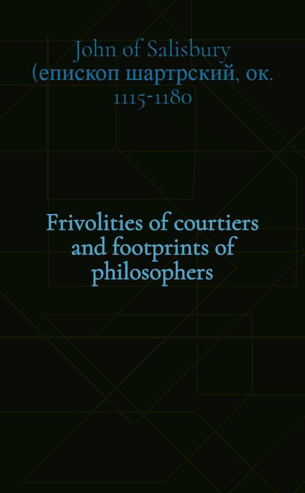 Frivolities of courtiers and footprints of philosophers : Being a transl. of the 1st, 2d., and 3d. books and selections from the 7th. and 8th. books of the "Policraticus" of John of Salisbury
