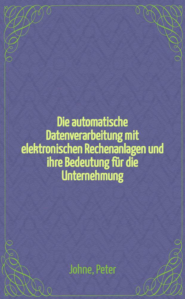 Die automatische Datenverarbeitung mit elektronischen Rechenanlagen und ihre Bedeutung für die Unternehmung : Inaug.-Diss. ... der Wirtschafts- und sozialwissenschaftlichen Fakultät der Univ. zu Köln ..