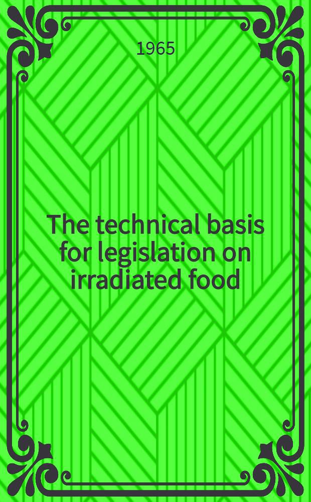 The technical basis for legislation on irradiated food : Report of a Joint FAO/IAEA/WHO expert committee. Rome, 21-28 Apr. 1964