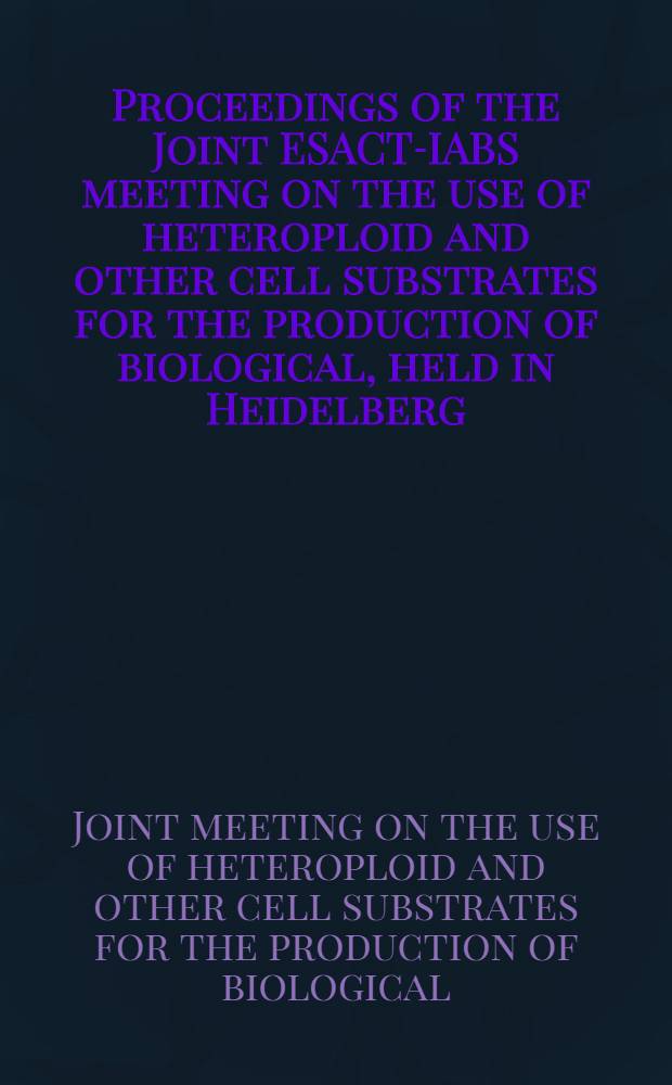 Proceedings of the Joint ESACT-IABS meeting on the use of heteroploid and other cell substrates for the production of biological, held in Heidelberg (F. R. Germany), 18-22 May, 1981