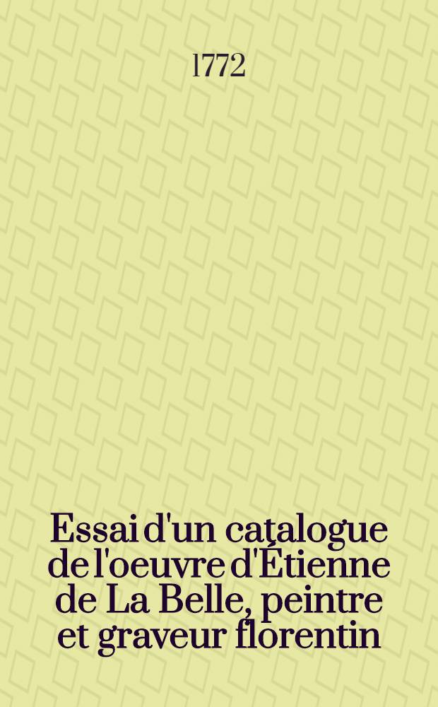 Essai d'un catalogue de l'oeuvre d'Étienne de La Belle, peintre et graveur florentin : Disposé par ordre historique suivant l'aunée où chaque pièce a été gravée : Avec la vie de cet artiste, tradiute de l'italien & enrichie de notes