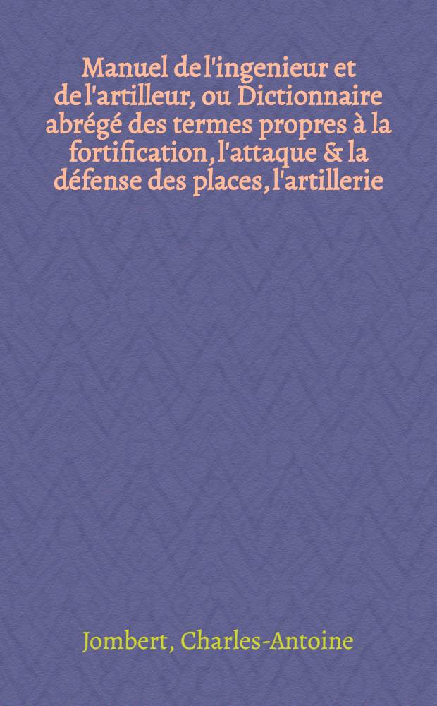 Manuel de l'ingenieur et de l'artilleur, ou Dictionnaire abrégé des termes propres à la fortification, l'attaque & la défense des places, l'artillerie, les mines & le jet des bombes
