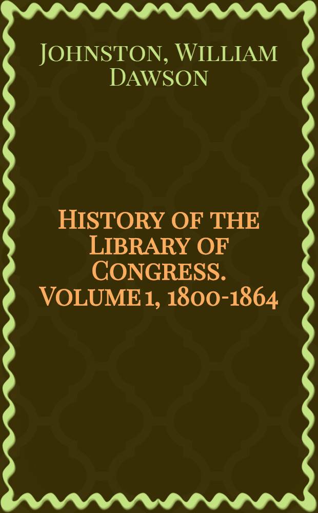 ... History of the Library of Congress. Volume 1, 1800-1864