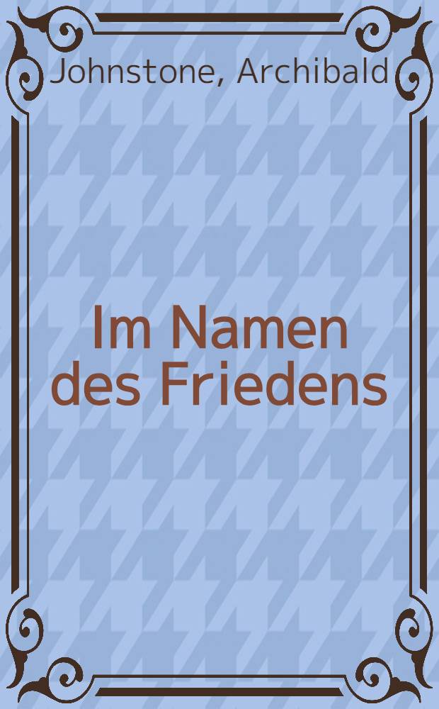 Im Namen des Friedens : Notizen des ehemaligen Redakteurs des "Britischen Verbündeten" : Übertr. aus dem Engl.