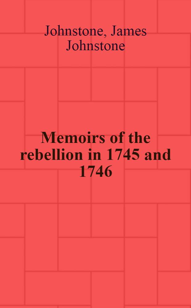 Memoirs of the rebellion in 1745 and 1746 : Containing a narrative of the progress of the rebellion from its commencement to the battle of Culloden; the characters of the principil persons engaged in it, and anecdotes respecting them ... : Transl. from a French ms. originally deposited in the Scots college at Paris ..