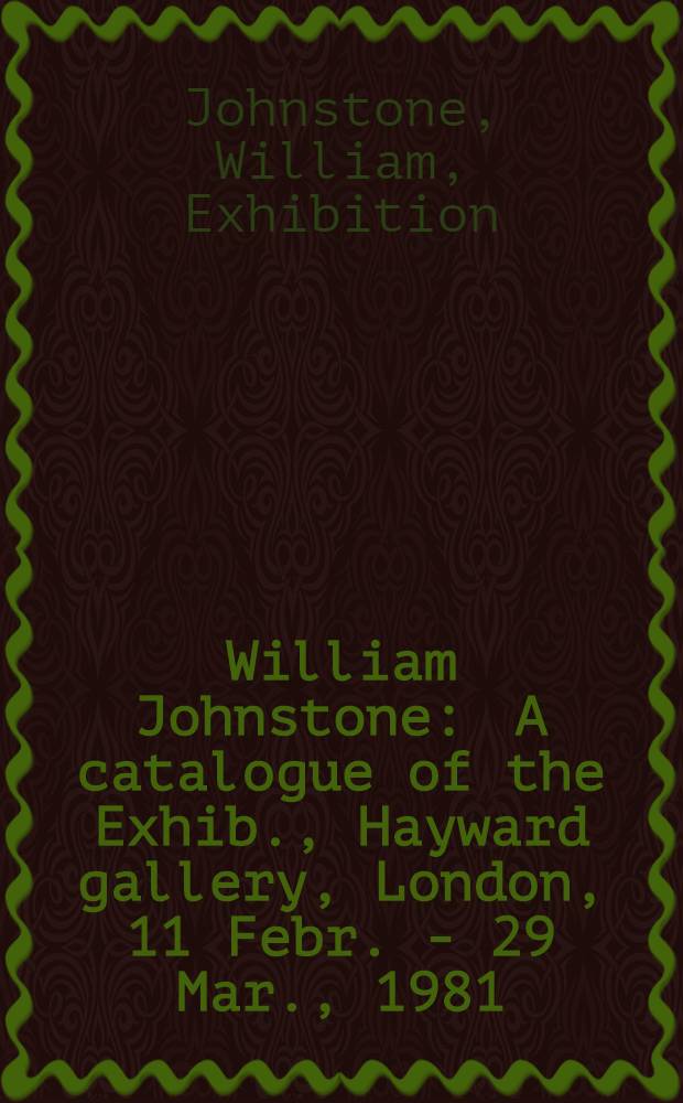 William Johnstone : A catalogue of the Exhib., Hayward gallery, London, 11 Febr. - 29 Mar., 1981