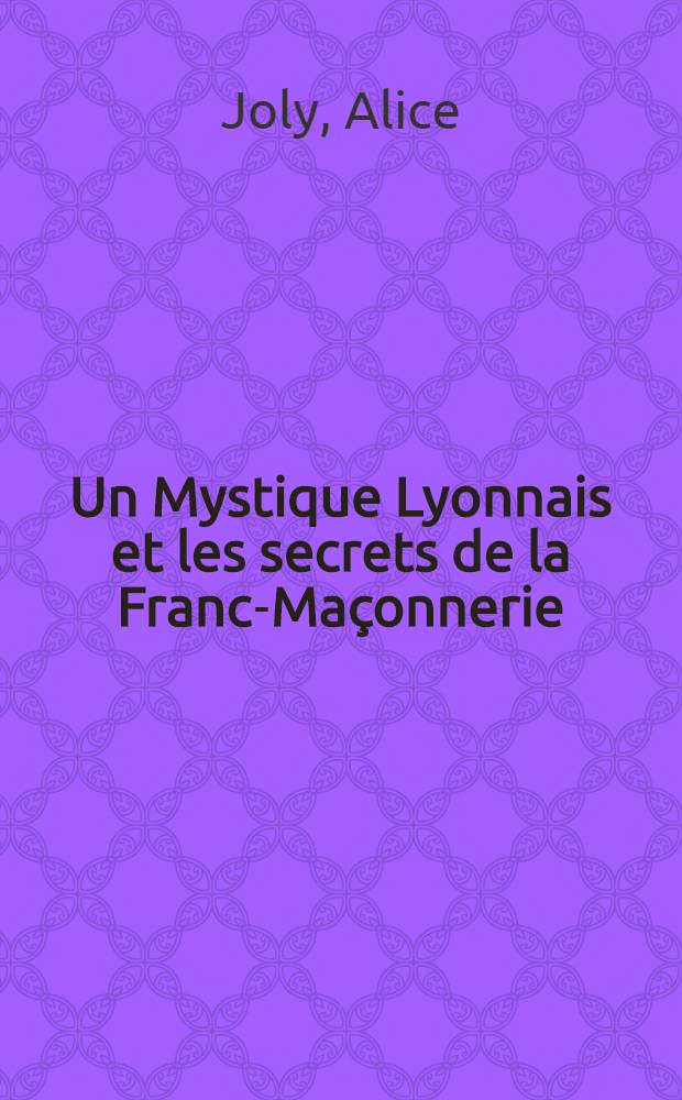 Un Mystique Lyonnais et les secrets de la Franc-Ma&ccedil;onnerie : 1730-1824