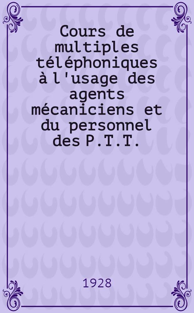 ... Cours de multiples t&eacute;l&eacute;phoniques &agrave; l'usage des agents m&eacute;caniciens et du personnel des P.T.T. : (Texte)