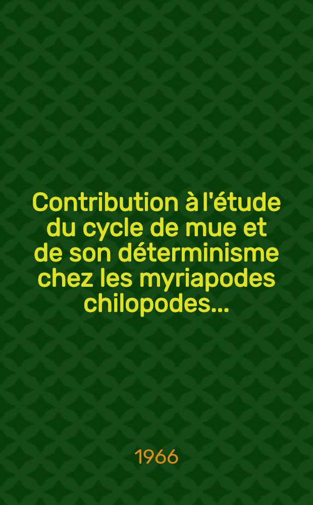 Contribution &agrave; l'&eacute;tude du cycle de mue et de son d&eacute;terminisme chez les myriapodes chilopodes ... : 1-re th&egrave;se pr&eacute;sent&eacute;e &agrave; la Facult&eacute; des sciences de l'Univ. de Lille ..