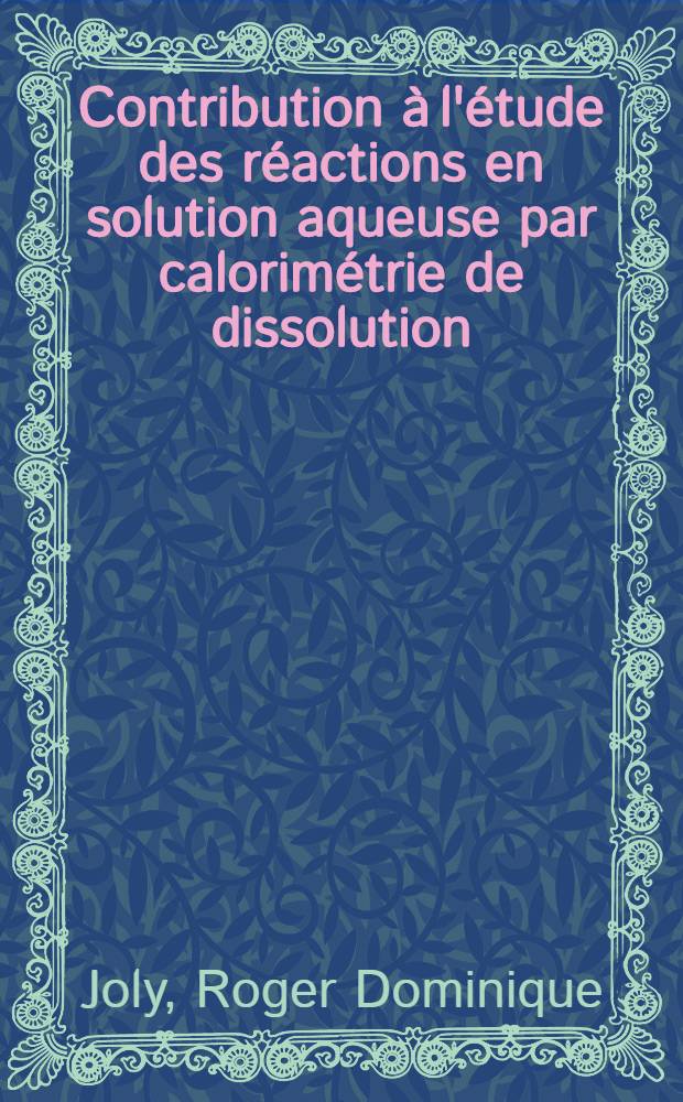 Contribution à l'étude des réactions en solution aqueuse par calorimétrie de dissolution : Thèse prés. devant l'Univ. Claude-Bernard, Lyon ..