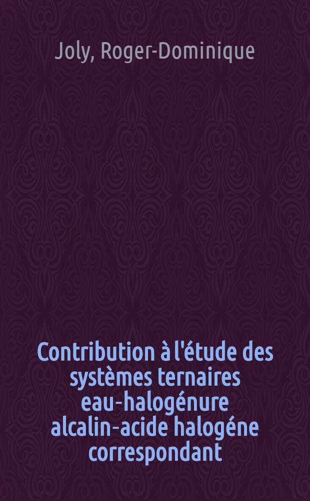 Contribution &agrave; l'&eacute;tude des syst&egrave;mes ternaires eau-halog&eacute;nure alcalin-acide halog&eacute;ne correspondant : Th&egrave;se pr&eacute;s. devant l'Univ. Claude-Bernard, Lyon ..