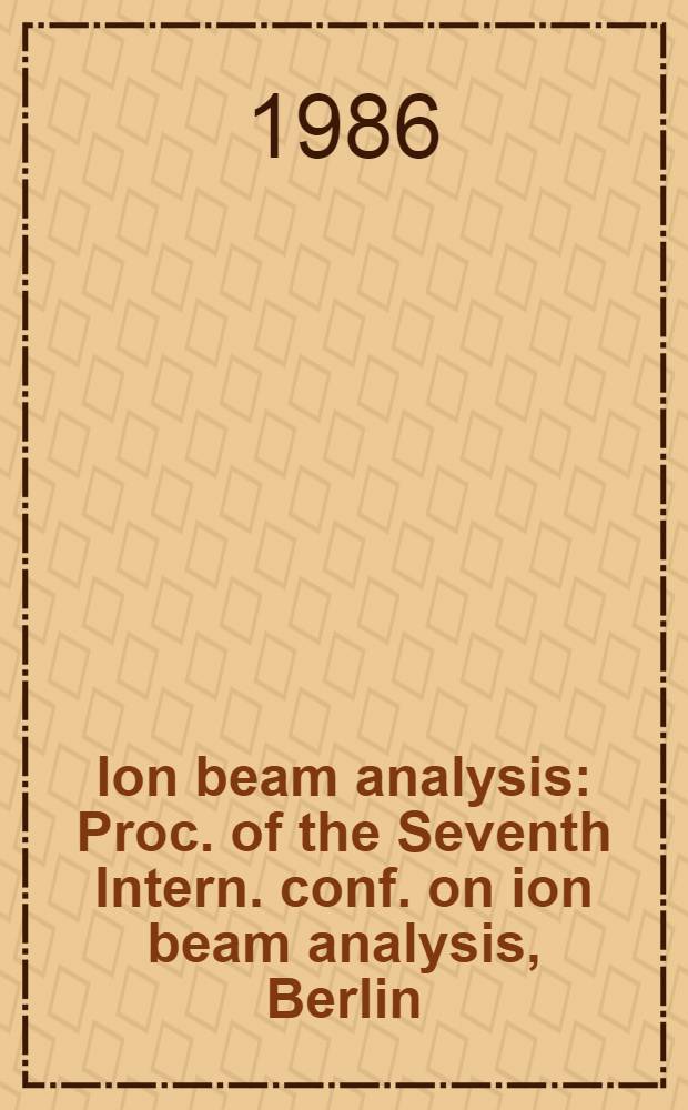 Ion beam analysis : Proc. of the Seventh Intern. conf. on ion beam analysis, Berlin (FRG), 7-12 July 1985