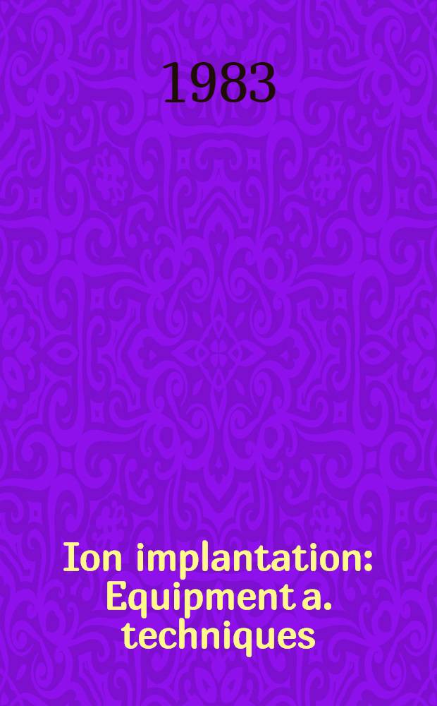 Ion implantation : Equipment a. techniques : Proc. of the Fourth Intern. conf., Berchtesgaden, Fed. Rep. of Germany, Sept. 13-17, 1982
