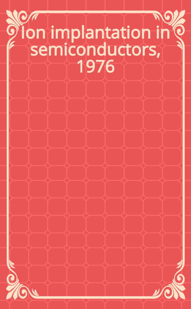 Ion implantation in semiconductors, 1976 : Proc. of the Fifth Intern. conf., held in Boulder, Colorado, Aug. 8-13, 1976