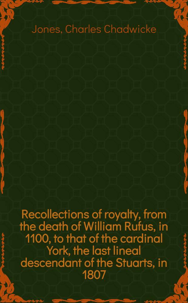 Recollections of royalty, from the death of William Rufus, in 1100, to that of the cardinal York, the last lineal descendant of the Stuarts, in 1807 : In 2 vol