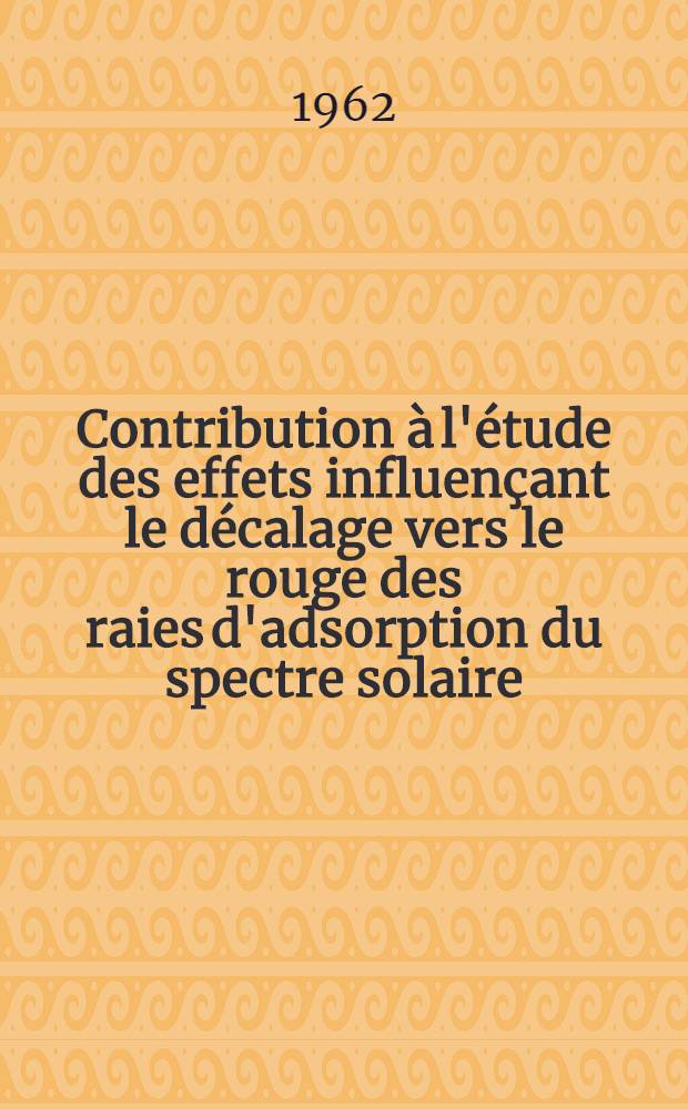 Contribution à l'étude des effets influençant le décalage vers le rouge des raies d'adsorption du spectre solaire: 1-re thèse; Proposition données par la Faculté: 2-e thèse: Thèses présentées à ... l'Univ. de Paris ... / par Michel Jorand