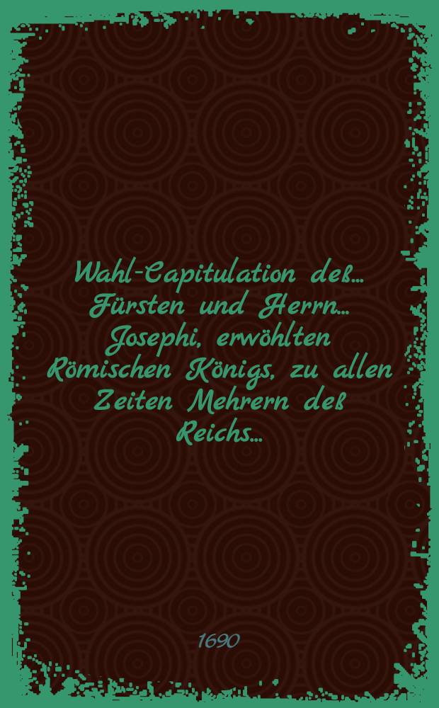 Wahl-Capitulation deß ... Fürsten und Herrn ... Josephi, erwöhlten Römischen Königs, zu allen Zeiten Mehrern deß Reichs ... : Beschlossen und aufgerichtet zu Augspurg den 24. (14) ten Monatstag Januarii 1690