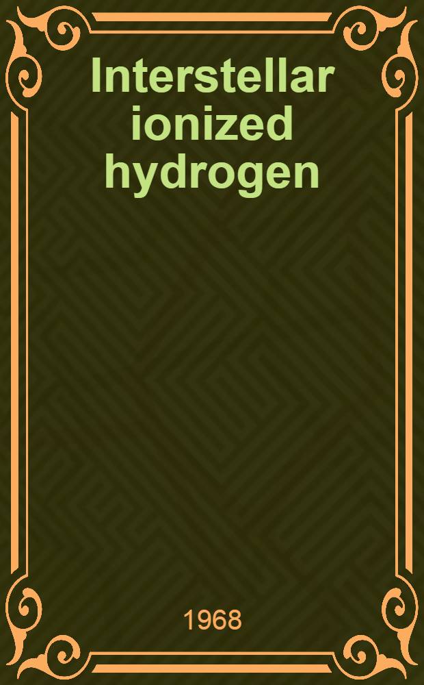 Interstellar ionized hydrogen : Proceedings of the Symposium on inter-stellar ionized hydrogen held in Charlottesville, Virginia, Dec. 8-11, 1967