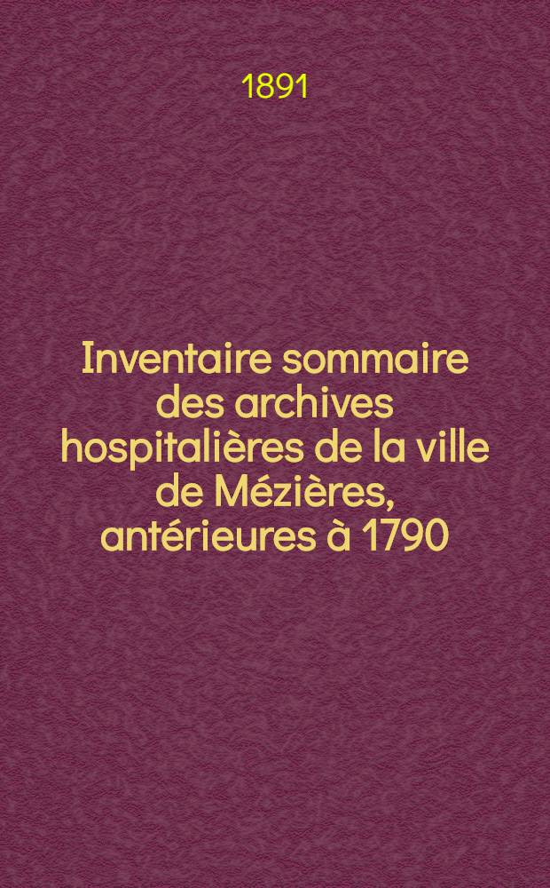 Inventaire sommaire des archives hospitalières de la ville de Mézières, antérieures à 1790