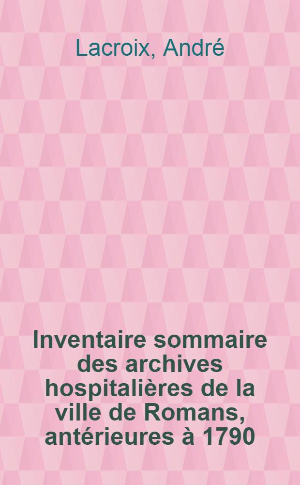 Inventaire sommaire des archives hospitalières de la ville de Romans, antérieures à 1790