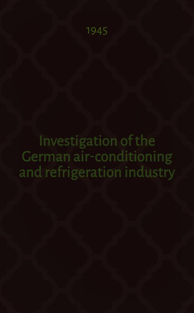 Investigation of the German air-conditioning and refrigeration industry : Report prepared by Field information agency, technical United States Group control council for Germany